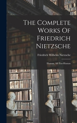 The Complete Works Of Friedrich Nietzsche: Human, All-too-human by Nietzsche, Friedrich Wilhelm