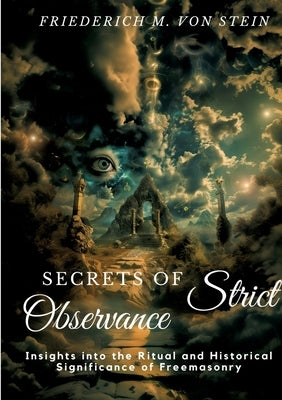 Secrets of Strict Observance: Insights into the Ritual and Historical Significance of Freemasonry by Von Stein, Friederich M.