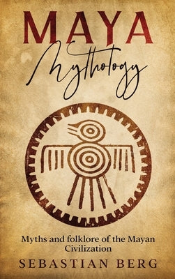 Maya Mythology: Myths and Folklore of the Mayan Civilization by Berg, Sebastian