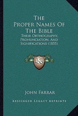 The Proper Names Of The Bible: Their Orthography, Pronunciation, And Significations (1855) by Farrar, John