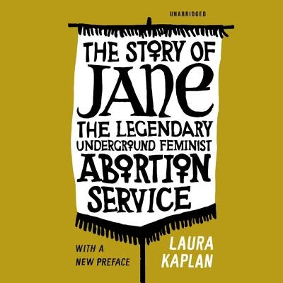 The Story of Jane: The Legendary Underground Feminist Abortion Service by Kaplan, Laura