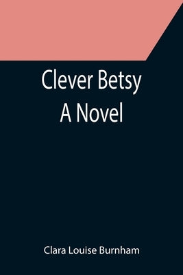 Clever Betsy; A Novel by Louise Burnham, Clara