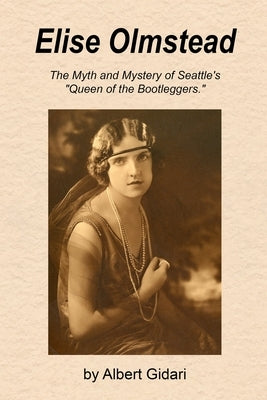 Elise Olmstead: The Myth and Mystery of Seattle's "Queen of the Bootleggers" by Gidari, Albert