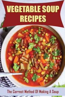 Vegetable Soup Recipes: The Correct Method Of Making A Soup by Chinchilla, Tonja