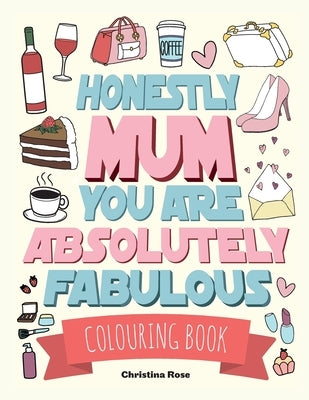 Honestly Mum You Are Absolutely Fabulous Colouring Book: The Perfect Mother's Day Gift For Deserving Mums by Rose, Christina