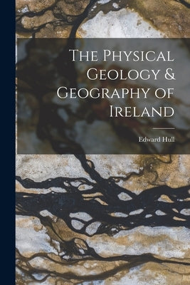 The Physical Geology & Geography of Ireland by Hull, Edward