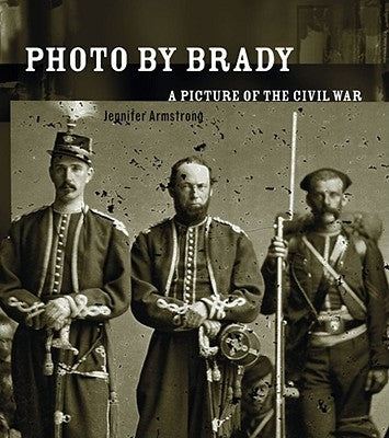 Photo by Brady: A Picture of the Civil War by Armstrong, Jennifer