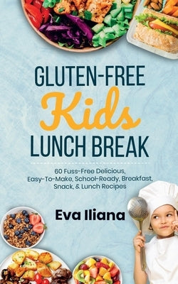 Gluten-Free Kids Lunch Break: 60 Fuss-Free Delicious, Easy-To-Make, School-Ready Breakfast, Snack, & Lunch Recipes by Iliana, Eva