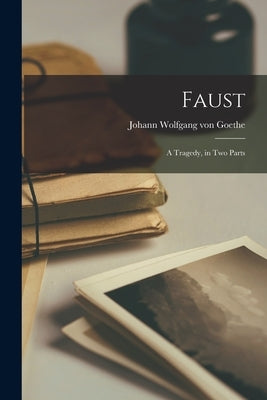 Faust: A Tragedy, in Two Parts by Von Goethe, Johann Wolfgang