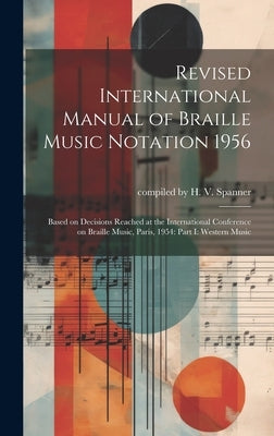 Revised International Manual of Braille Music Notation 1956: Based on Decisions Reached at the International Conference on Braille Music, Paris, 1954: by Compiled by H V Spanner