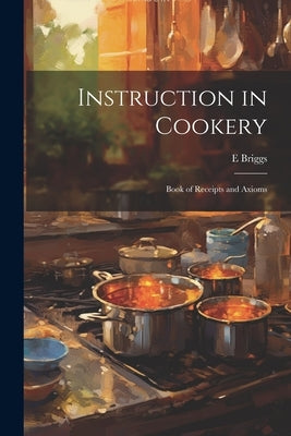 Instruction in Cookery: Book of Receipts and Axioms by Briggs, E.