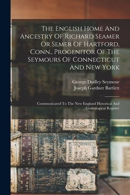 The English Home And Ancestry Of Richard Seamer Or Semer Of Hartford, Conn., Progenitor Of The Seymours Of Connecticut And New York: Communicated To T by Seymour, George Dudley