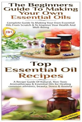 Top Essential Oil Recipes & The Beginners Guide To Making Your Own Essential Oils by P, Lindsey