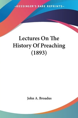 Lectures On The History Of Preaching (1893) by Broadus, John a.