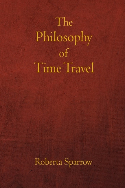 The Philosophy of Time Travel: Philosophy, Ethics, and Method for Time Travel by Torres Arévalo, José L.