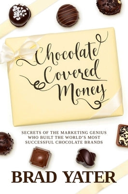 Chocolate Covered Money: Secrets of the Marketing Genius Who Built the World's Most Successful Chocolate Brands by Yater, Brad