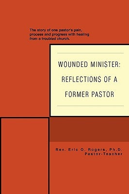 Wounded Minister: Reflections of a Former Pastor: The Story of One Pastor's Pain, Process, and Progress with Healing from a Troubled Chu by Rogers, Eric O.