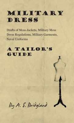 Military Dress: Drafts of Mess Jackets, Military Mess Dress Regulations, Military Garments, Naval Uniforms - A Tailor's Guide by Bridgland, A. S.