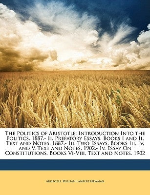 The Politics of Aristotle: Introduction Into the Politics. 1887.- Ii. Prefatory Essays. Books I and Ii, Text and Notes. 1887.- Iii. Two Essays. B by Aristotle