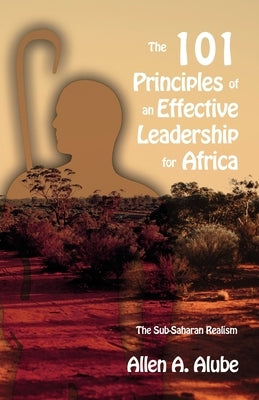 The 101 Principles of an Effective Leadership for Africa: The Sub-Saharan Realism by Alube, Allen A.