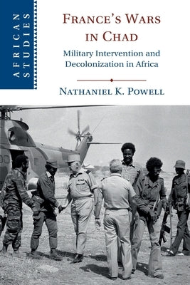 France's Wars in Chad: Military Intervention and Decolonization in Africa by Powell, Nathaniel K.