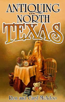 Antiquing in North Texas: A Guide to Antique Shops, Malls, and Flea Markets by McAdoo, Ron
