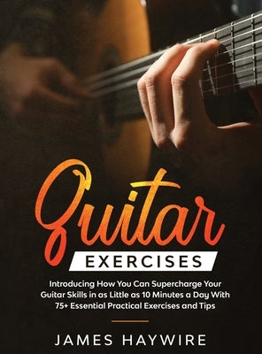 Practical Guitar Exercises Introducing How You Can Supercharge Your Guitar Skills in as Little as 10 Minutes a Day With 75] Essential Practical Exerci by Haywire, James