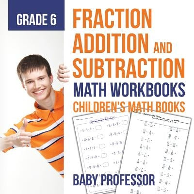 Fraction Addition and Subtraction - Math Workbooks Grade 6 Children's Fraction Books by Baby Professor