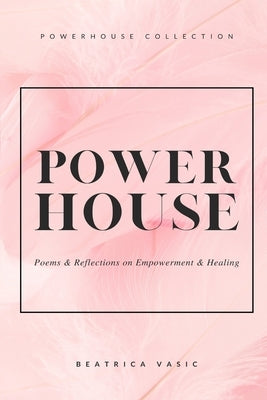 The Powerhouse Collection: A collection of poetry and reflections on empowerment and healing by Vasic, Beatrica