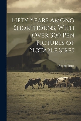 Fifty Years Among Shorthorns, With Over 300 pen Pictures of Notable Sires by Bruce, Robert