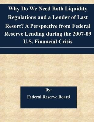 Why Do We Need Both Liquidity Regulations and a Lender of Last Resort? A Perspective from Federal Reserve Lending during the 2007-09 U.S. Financial Cr by Federal Reserve Board