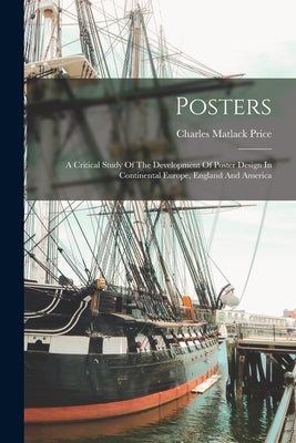 Posters: A Critical Study Of The Development Of Poster Design In Continental Europe, England And America by Price, Charles Matlack