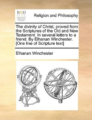 The Divinity of Christ, Proved from the Scriptures of the Old and New Testament. in Several Letters to a Friend. by Elhanan Winchester. [One Line of S by Winchester, Elhanan