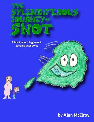 The Splendiferous Journey Of Snot: A book about hygiene and keeping snot away! by McElroy, Alan