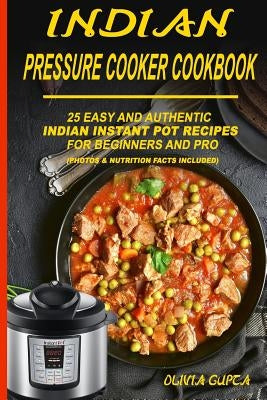 Indian Pressure Cooker Cookbook: 25 Easy and Authentic Indian Instant Pot Recipes for Beginners and Pro by Gupta, Olivia