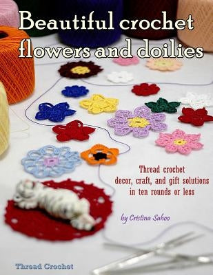 Beautiful crochet flowers and doilies: Thread crochet decor, craft, and gift solutions in ten rounds or less by Sahoo, Cristina