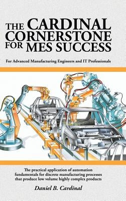 The Cardinal Cornerstone for MES Success: For Advanced Manufacturing Engineers and IT Professionals - The practical application of automation fundamen by Cardinal, Daniel B.