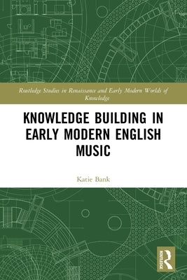 Knowledge Building in Early Modern English Music by Bank, Katie