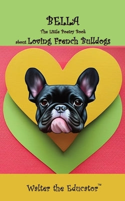 Bella: The Little Poetry Book about Loving French Bulldogs by Walter the Educator