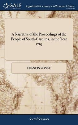 A Narrative of the Proceedings of the People of South-Carolina, in the Year 1719: And of the True Causes And Motives That Induced Them to Renounce The by Yonge, Francis