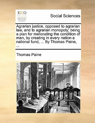 Agrarian Justice, Opposed to Agrarian Law, and to Agrarian Monopoly; Being a Plan for Meliorating the Condition of Man, by Creating in Every Nation a by Paine, Thomas