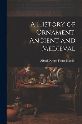 A History of Ornament, Ancient and Medieval by Hamlin, Alfred Dwight Foster