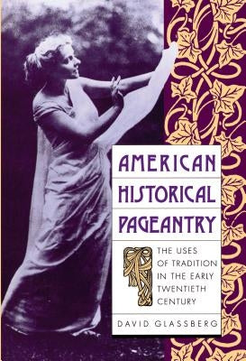 American Historical Pageantry: The Uses of Tradition in the Early Twentieth Century by Glassberg, David