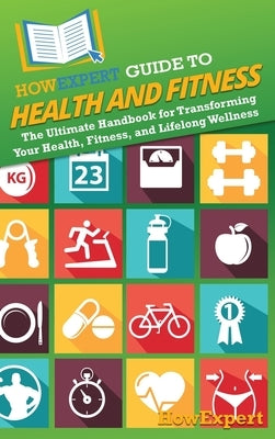 HowExpert Guide to Health and Fitness: The Ultimate Handbook for Transforming Your Health, Fitness, and Lifelong Wellness by Howexpert