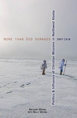 More Than God Demands: Politics and Influence of Christian Missions in Northwest Alaska, 1897-1918 by Urvina, Anthony