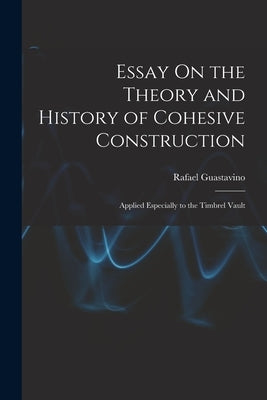 Essay On the Theory and History of Cohesive Construction: Applied Especially to the Timbrel Vault by Guastavino, Rafael