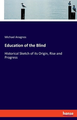 Education of the Blind: Historical Sketch of its Origin, Rise and Progress by Anagnos, Michael