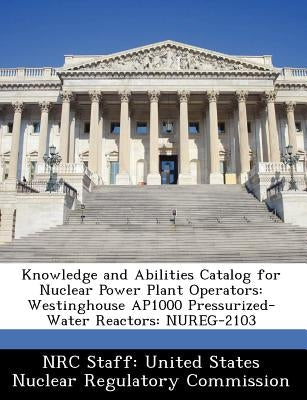 Knowledge and Abilities Catalog for Nuclear Power Plant Operators: Westinghouse Ap1000 Pressurized-Water Reactors: Nureg-2103 by Nrc Staff United States Nuclear Regulat