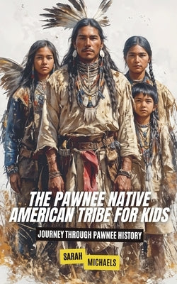 The Pawnee Native American Tribe For Kids: Journey into Pawnee Culture by Michaels, Sarah