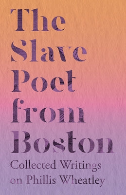 The Slave Poet from Boston - Collected Writings on Phillis Wheatley by Various